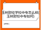 玉林财经学校中专怎么样(玉林财校中专如何)