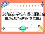 成都叛逆学校有哪些职校名单(成都叛逆职校名单)