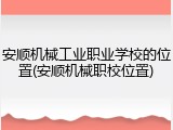 安顺机械工业职业学校的位置(安顺机械职校位置)