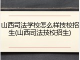 山西司法学校怎么样技校招生(山西司法技校招生)