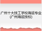 广州十大技工学校海运专业(广州海运技校)