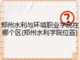 郑州水利与环境职业学院在哪个区(郑州水利学院位置)