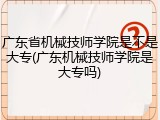 广东省机械技师学院是不是大专(广东机械技师学院是大专吗)