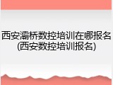 西安灞桥数控培训在哪报名(西安数控培训报名)