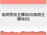 电商带货主播培训(电商主播培训)