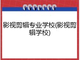 影视剪辑专业学校(影视剪辑学校)