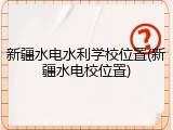 新疆水电水利学校位置(新疆水电校位置)