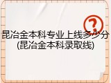 昆冶金本科专业上线多少分(昆冶金本科录取线)