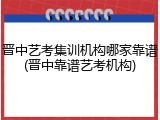 晋中艺考集训机构哪家靠谱(晋中靠谱艺考机构)