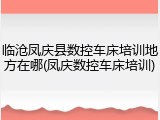 临沧凤庆县数控车床培训地方在哪(凤庆数控车床培训)