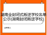 湖南全封闭式叛逆学校名单公示(湖南封闭叛逆学校)