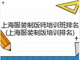 上海服装制版师培训班排名(上海服装制版培训排名)