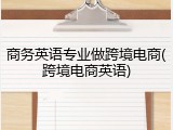 商务英语专业做跨境电商(跨境电商英语)
