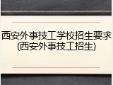 西安外事技工学校招生要求(西安外事技工招生)