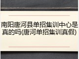 南阳唐河县单招集训中心是真的吗(唐河单招集训真假)