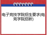 电子竞技学院招生要求(电竞学院招新)