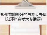 郑州有哪些好的自考大专院校(郑州自考大专推荐)
