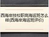 西海岸技校职高海运班怎么样(西海岸海运班评价)