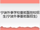 宁波外事学校董岩磊技校招生(宁波外事董岩磊招生)