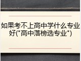 如果考不上高中学什么专业好("高中落榜选专业")