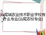 汕尾城农业技术职业学校有什么专业(汕尾农校专业)