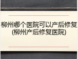 柳州哪个医院可以产后修复(柳州产后修复医院)