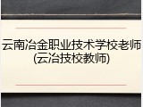 云南冶金职业技术学校老师(云冶技校教师)