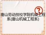唐山劳动技校学院机械工程系(唐山机械工程系)
