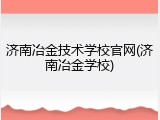 济南冶金技术学校官网(济南冶金学校)