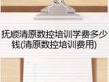抚顺清原数控培训学费多少钱(清原数控培训费用)