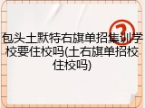包头土默特右旗单招集训学校要住校吗(土右旗单招校住校吗)