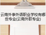云南外事外语职业学校有哪些专业(云南外职专业)