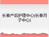 长春产后护理中心(长春月子中心)