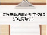 临沂电商培训正规学校(临沂电商培训)