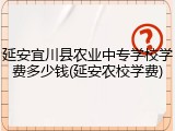 延安宜川县农业中专学校学费多少钱(延安农校学费)