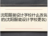 沈阳服装设计学校什么改名的(沈阳服装设计学校更名)