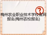 梅州农业职业技术学校官网报名(梅州农校报名)