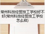 常州科技经贸技工学校好不好(常州科技经贸技工学校怎么样)