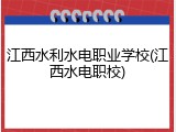 江西水利水电职业学校(江西水电职校)
