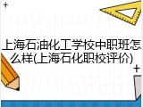 上海石油化工学校中职班怎么样(上海石化职校评价)