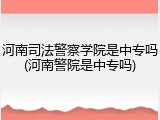 河南司法警察学院是中专吗(河南警院是中专吗)