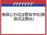 南昌公办司法警官学校(南昌司法警校)