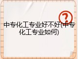 中专化工专业好不好(中专化工专业如何)