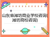山东省潍坊商业学校咨询(潍坊商校咨询)