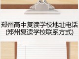 郑州高中复读学校地址电话(郑州复读学校联系方式)