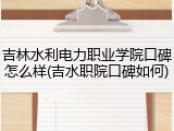 吉林水利电力职业学院口碑怎么样(吉水职院口碑如何)