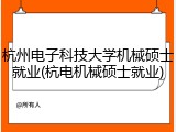 杭州电子科技大学机械硕士就业(杭电机械硕士就业)