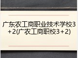 广东农工商职业技术学校3+2(广农工商职校3+2)
