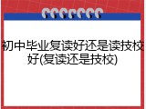 初中毕业复读好还是读技校好(复读还是技校)