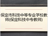 保定市科技中等专业学校教师(保定科技中专教师)